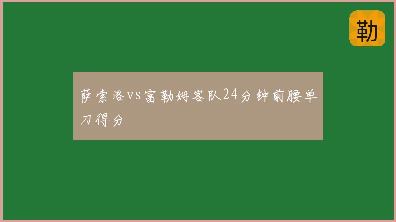 萨索洛vs富勒姆客队24分钟前腰单刀得分
